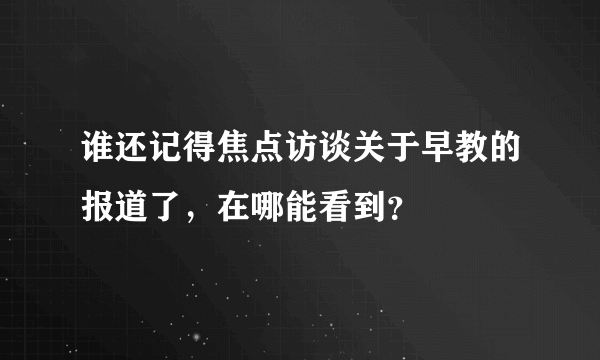 谁还记得焦点访谈关于早教的报道了，在哪能看到？