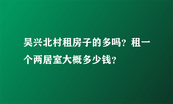 吴兴北村租房子的多吗？租一个两居室大概多少钱？