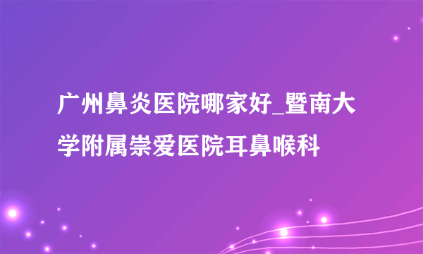 广州鼻炎医院哪家好_暨南大学附属崇爱医院耳鼻喉科