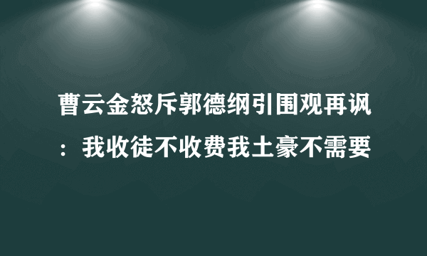 曹云金怒斥郭德纲引围观再讽：我收徒不收费我土豪不需要