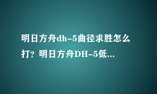明日方舟dh-5曲径求胜怎么打？明日方舟DH-5低配三星挂机攻略