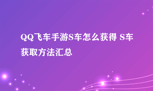 QQ飞车手游S车怎么获得 S车获取方法汇总
