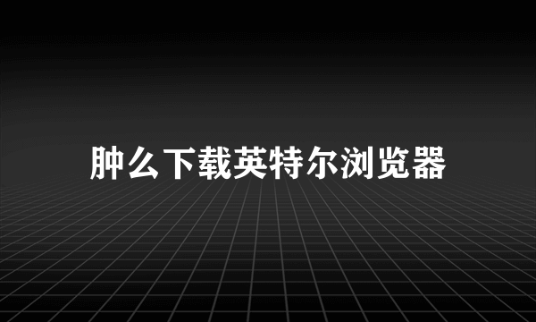 肿么下载英特尔浏览器