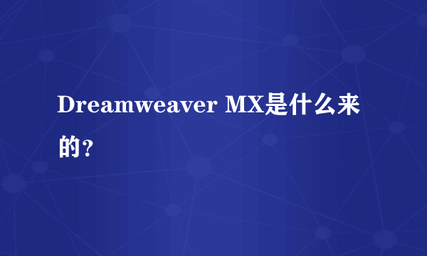Dreamweaver MX是什么来的？