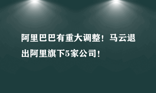 阿里巴巴有重大调整！马云退出阿里旗下5家公司！