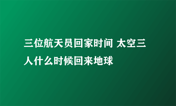 三位航天员回家时间 太空三人什么时候回来地球