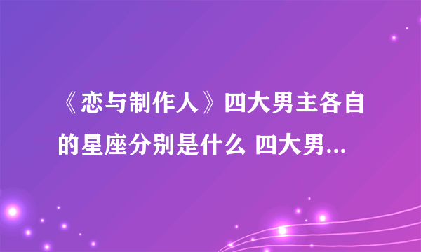《恋与制作人》四大男主各自的星座分别是什么 四大男主资料详解