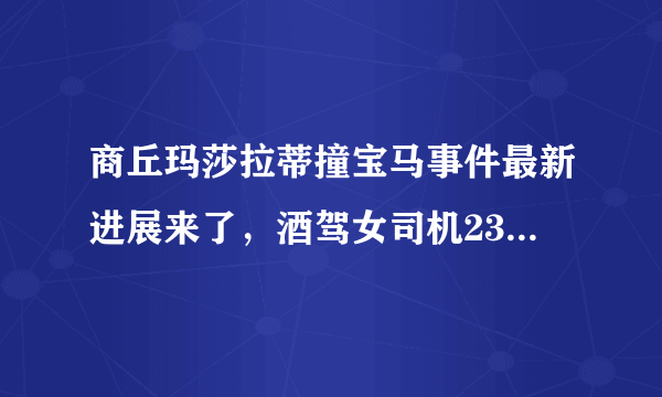 商丘玛莎拉蒂撞宝马事件最新进展来了，酒驾女司机23岁刚毕业 , 你怎么看？