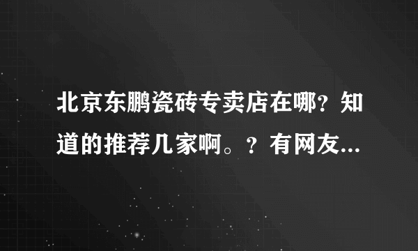 北京东鹏瓷砖专卖店在哪？知道的推荐几家啊。？有网友清楚吗？