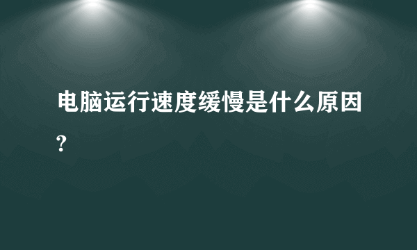 电脑运行速度缓慢是什么原因?
