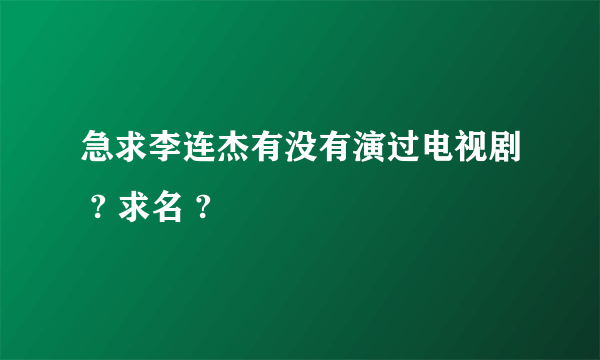 急求李连杰有没有演过电视剧 ? 求名 ?