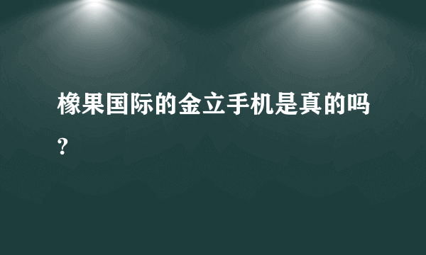橡果国际的金立手机是真的吗?