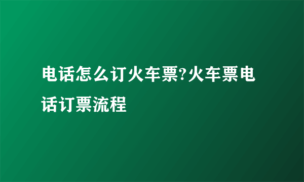 电话怎么订火车票?火车票电话订票流程