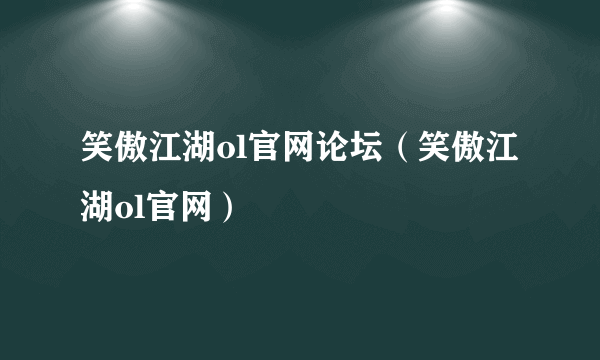 笑傲江湖ol官网论坛（笑傲江湖ol官网）