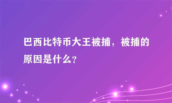 巴西比特币大王被捕，被捕的原因是什么？