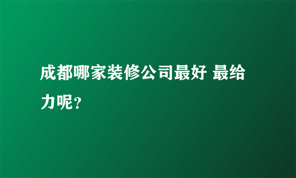 成都哪家装修公司最好 最给力呢？