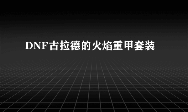 DNF古拉德的火焰重甲套装