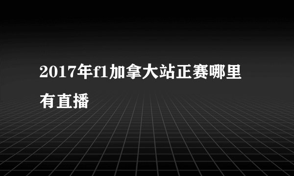 2017年f1加拿大站正赛哪里有直播