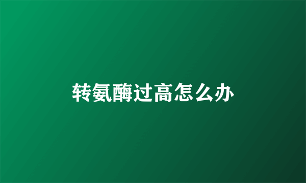 转氨酶过高怎么办