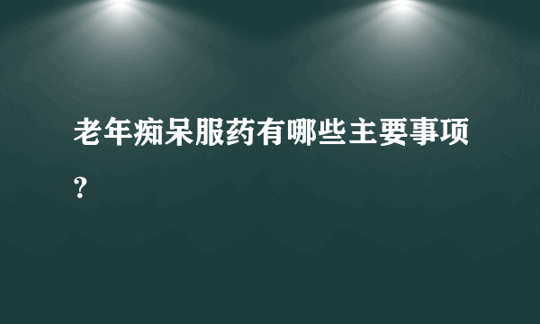 老年痴呆服药有哪些主要事项？