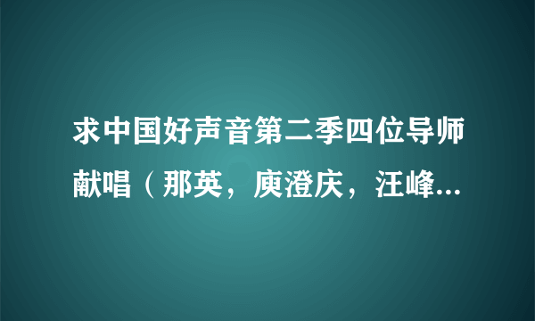 求中国好声音第二季四位导师献唱（那英，庾澄庆，汪峰，阿妹）原版歌曲