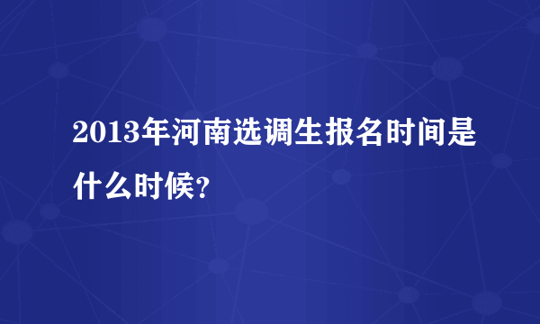 2013年河南选调生报名时间是什么时候？
