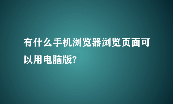 有什么手机浏览器浏览页面可以用电脑版?