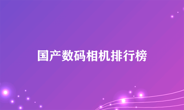 国产数码相机排行榜