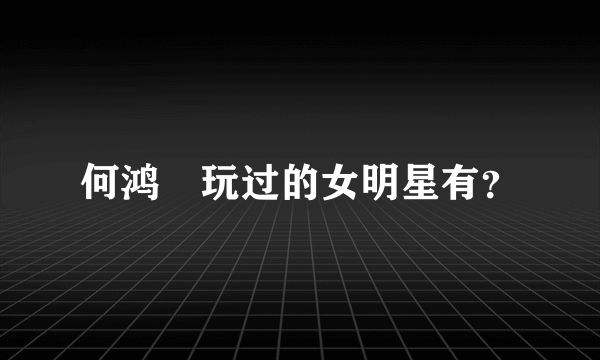 何鸿燊玩过的女明星有？