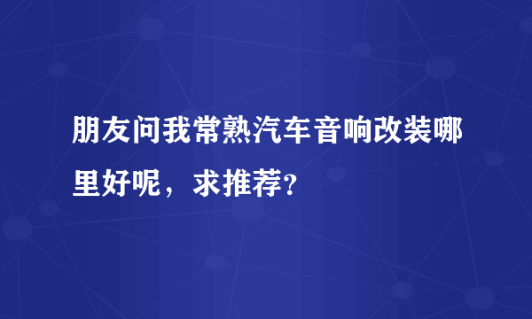 朋友问我常熟汽车音响改装哪里好呢，求推荐？