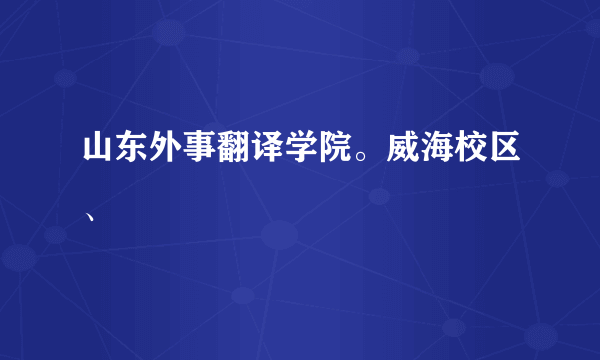 山东外事翻译学院。威海校区、