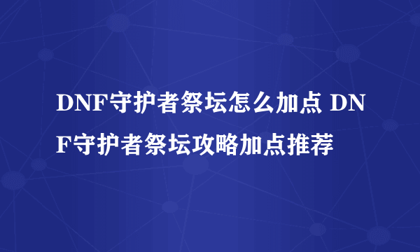 DNF守护者祭坛怎么加点 DNF守护者祭坛攻略加点推荐