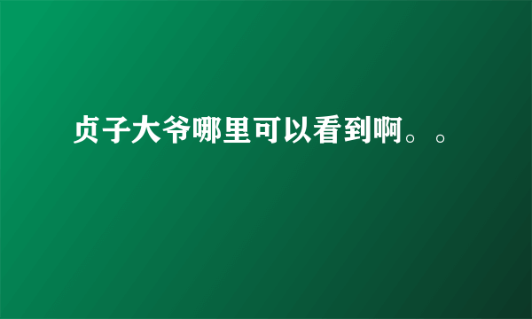 贞子大爷哪里可以看到啊。。