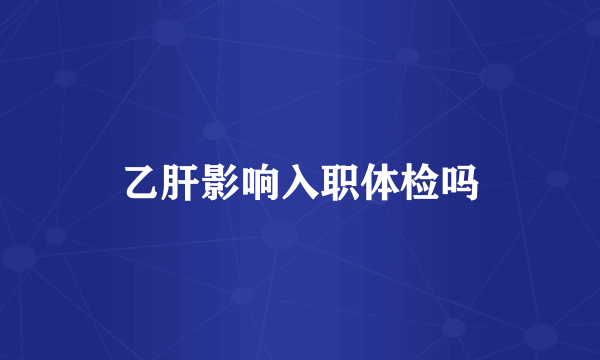 乙肝影响入职体检吗