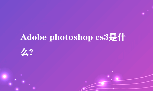 Adobe photoshop cs3是什么?