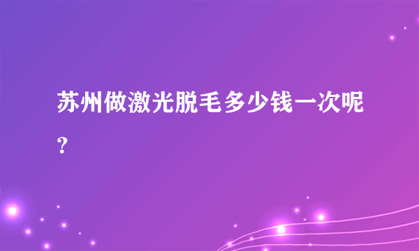 苏州做激光脱毛多少钱一次呢？
