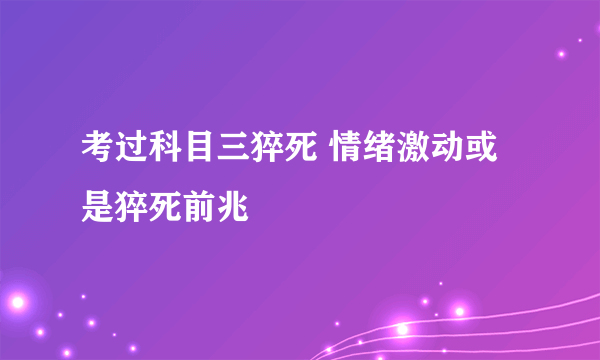 考过科目三猝死 情绪激动或是猝死前兆