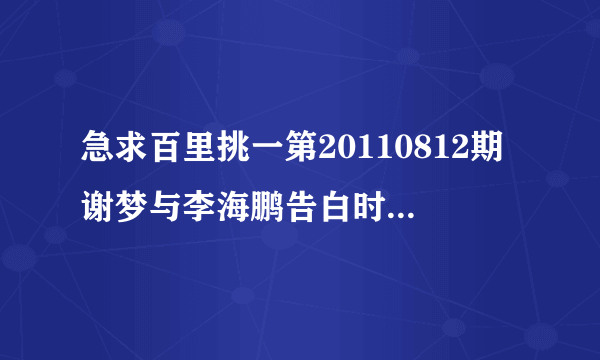 急求百里挑一第20110812期谢梦与李海鹏告白时的全部对话内容?
