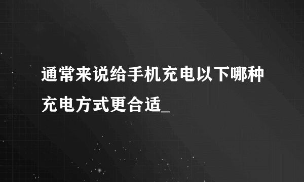 通常来说给手机充电以下哪种充电方式更合适_