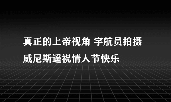 真正的上帝视角 宇航员拍摄威尼斯遥祝情人节快乐