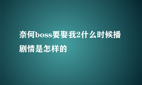 奈何boss要娶我2什么时候播 剧情是怎样的