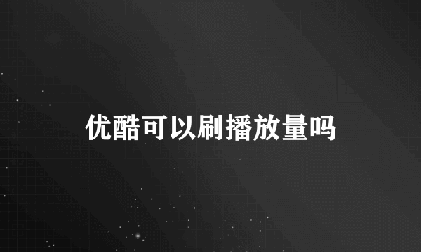 优酷可以刷播放量吗