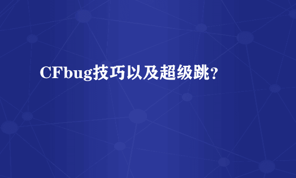 CFbug技巧以及超级跳？
