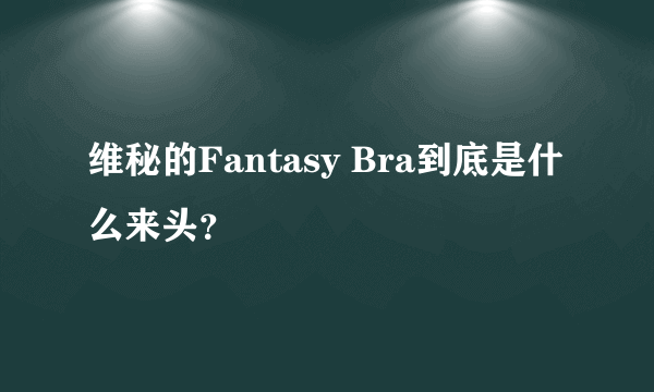 维秘的Fantasy Bra到底是什么来头？