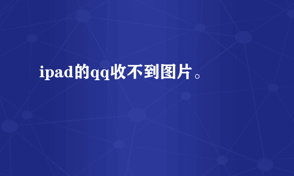 ipad的qq收不到图片。