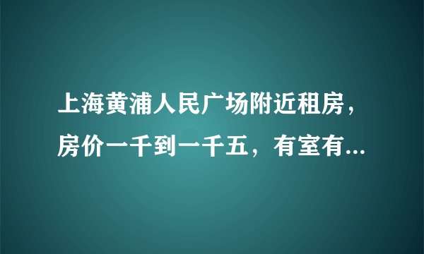 上海黄浦人民广场附近租房，房价一千到一千五，有室有独卫能做饭。