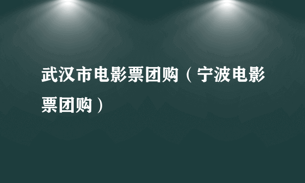 武汉市电影票团购（宁波电影票团购）