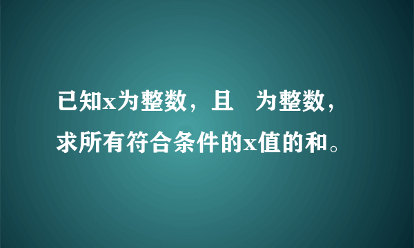 已知x为整数，且   为整数，求所有符合条件的x值的和。