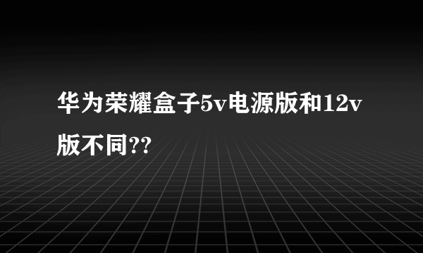 华为荣耀盒子5v电源版和12v版不同??
