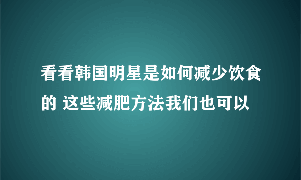 看看韩国明星是如何减少饮食的 这些减肥方法我们也可以